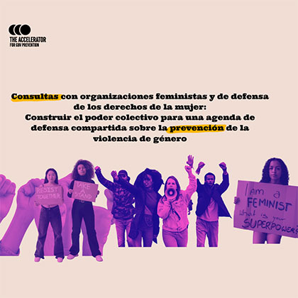 Consultas con organizaciones feministas y de defensa de los derechos de la mujer: Construir el poder colectivo para una agenda de defensa compartida sobre la prevención de la violencia de género